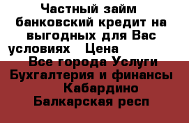 Частный займ, банковский кредит на выгодных для Вас условиях › Цена ­ 3 000 000 - Все города Услуги » Бухгалтерия и финансы   . Кабардино-Балкарская респ.